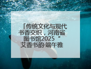 传统文化与现代书香交织，河南省图书馆2025“艾香书韵·端午雅集”举办