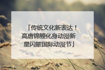 传统文化新表达！高唐锦鲤化身动漫新星闪耀国际动漫节