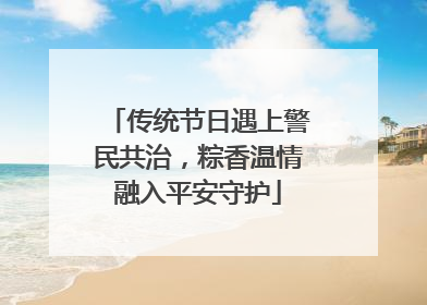 传统节日遇上警民共治，粽香温情融入平安守护