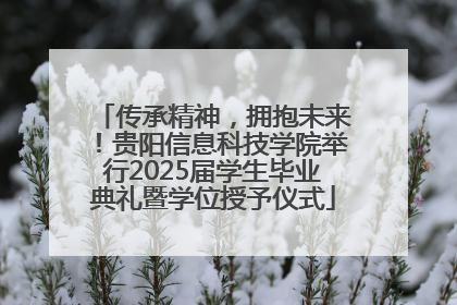传承精神，拥抱未来！贵阳信息科技学院举行2025届学生毕业典礼暨学位授予仪式