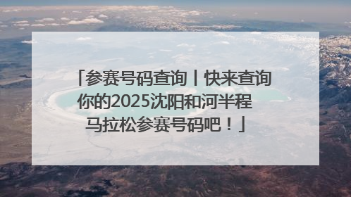 参赛号码查询丨快来查询你的2025沈阳和河半程马拉松参赛号码吧！