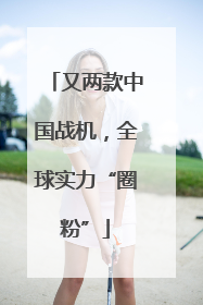 又两款中国战机，全球实力“圈粉”
