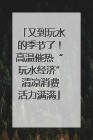 又到玩水的季节了！高温催热“玩水经济” 清凉消费活力满满