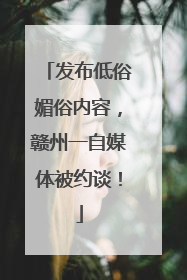 发布低俗媚俗内容，赣州一自媒体被约谈！