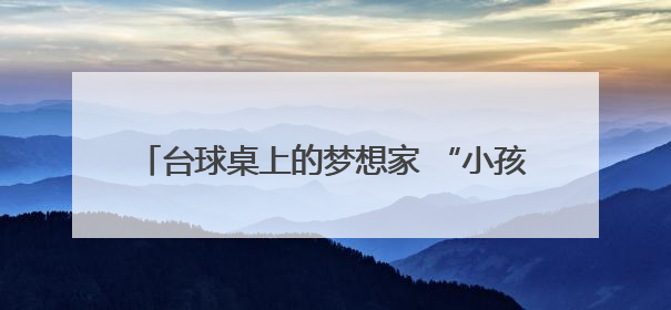 台球桌上的梦想家 “小孩哥”畅想“下一杆”人生