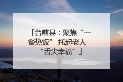 台前县：聚焦“一餐热饭” 托起老人“舌尖幸福”