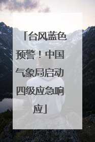 台风蓝色预警！中国气象局启动四级应急响应
