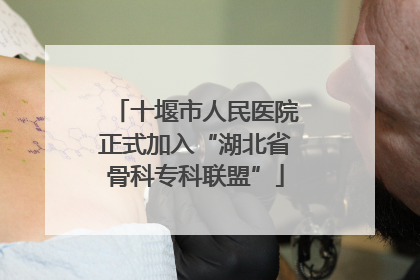 十堰市人民医院正式加入“湖北省骨科专科联盟”