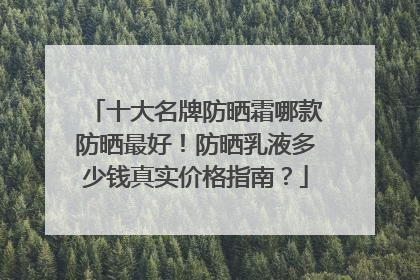十大名牌防晒霜哪款防晒最好！防晒乳液多少钱真实价格指南？