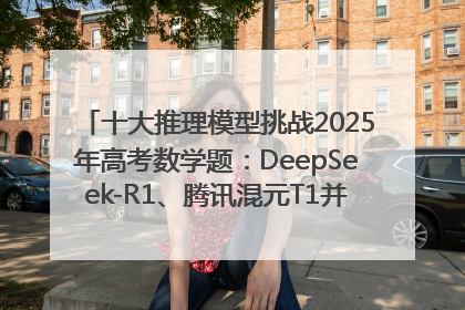 十大推理模型挑战2025年高考数学题：DeepSeek-R1、腾讯混元T1并列第一，马斯克的Grok 3遭遇“滑铁卢”