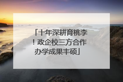 十年深耕育桃李！政企校三方合作办学成果丰硕