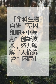 华科生物自研“基因细胞+中医药”创新技术，努力破解“天价抗癌”困局