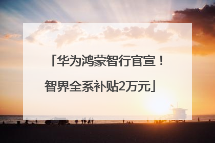 华为鸿蒙智行官宣！智界全系补贴2万元