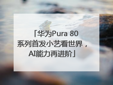 华为Pura 80系列首发小艺看世界，AI能力再进阶