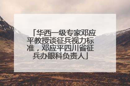 华西一级专家邓应平教授谈征兵视力标准，邓应平四川省征兵办眼科负责人