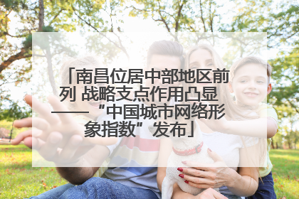 南昌位居中部地区前列 战略支点作用凸显——“中国城市网络形象指数”发布