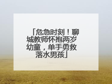 危急时刻！聊城教师怀抱两岁幼童，单手勇救落水男孩