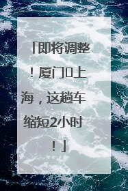 即将调整！厦门⇌上海，这趟车缩短2小时！