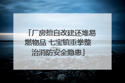 厂房擅自改建还堆易燃物品 七宝镇重拳整治消防安全隐患