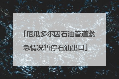 厄瓜多尔因石油管道紧急情况暂停石油出口