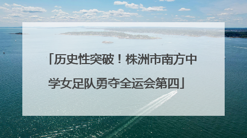 历史性突破！株洲市南方中学女足队勇夺全运会第四