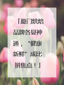 厦门烘焙品牌各显神通，“健康新鲜”成比拼焦点！