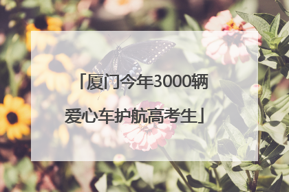 厦门今年3000辆爱心车护航高考生
