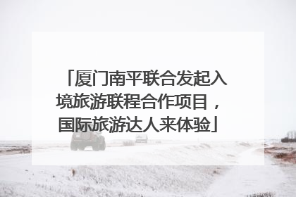 厦门南平联合发起入境旅游联程合作项目，国际旅游达人来体验