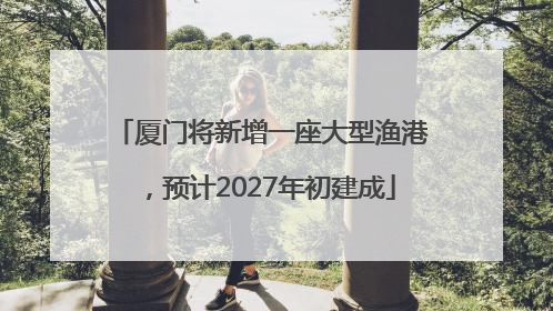 厦门将新增一座大型渔港，预计2027年初建成