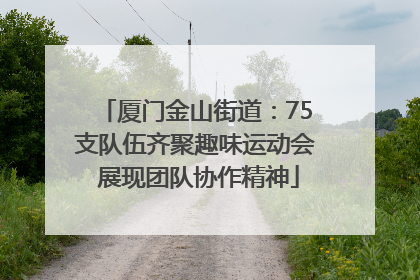 厦门金山街道：75支队伍齐聚趣味运动会 展现团队协作精神