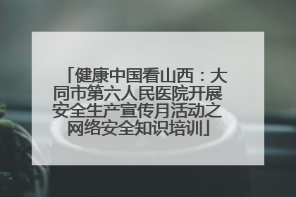 健康中国看山西：大同市第六人民医院开展安全生产宣传月活动之网络安全知识培训