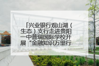 兴业银行观山湖（生态）支行走进贵阳一中普瑞国际学校开展“金融知识万里行”宣传活动