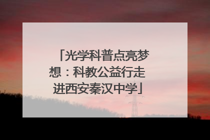 光学科普点亮梦想：科教公益行走进西安秦汉中学