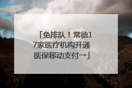 免排队！常德17家医疗机构开通医保移动支付→