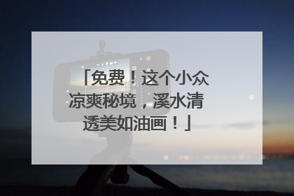 免费！这个小众凉爽秘境，溪水清透美如油画！