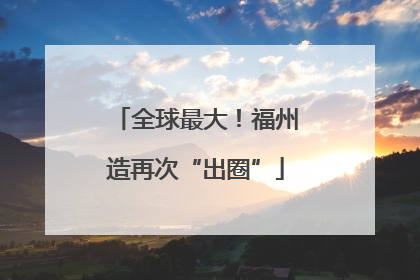 全球最大！福州造再次“出圈”