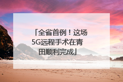 全省首例！这场5G远程手术在青田顺利完成