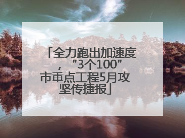 全力跑出加速度，“3个100”市重点工程5月攻坚传捷报