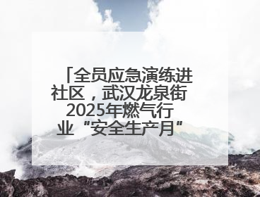 全员应急演练进社区，武汉龙泉街2025年燃气行业“安全生产月”宣传活动举行