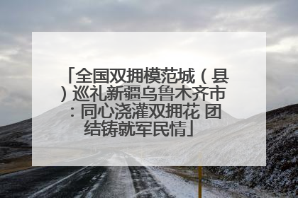 全国双拥模范城（县）巡礼新疆乌鲁木齐市：同心浇灌双拥花 团结铸就军民情