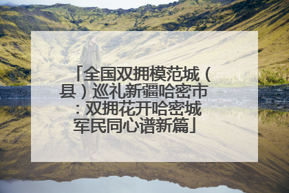 全国双拥模范城（县）巡礼新疆哈密市：双拥花开哈密城 军民同心谱新篇