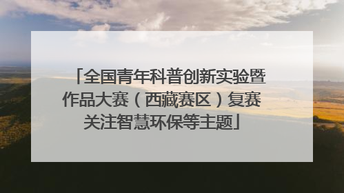 全国青年科普创新实验暨作品大赛（西藏赛区）复赛关注智慧环保等主题