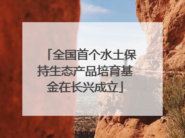 全国首个水土保持生态产品培育基金在长兴成立