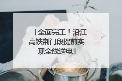 全面完工！沿江高铁荆门段提前实现全线送电