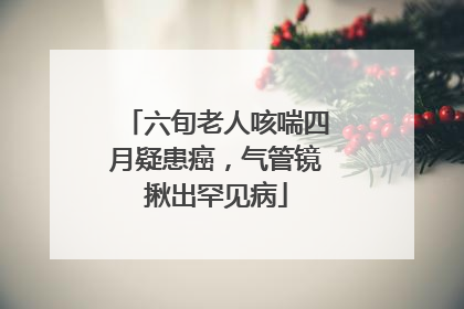 六旬老人咳喘四月疑患癌，气管镜揪出罕见病