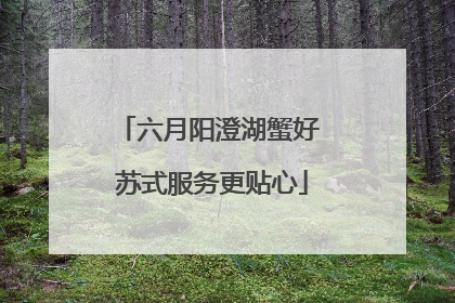 六月阳澄湖蟹好 苏式服务更贴心