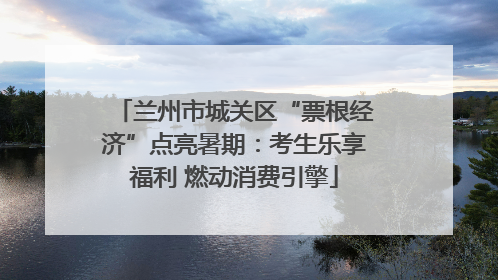 兰州市城关区“票根经济”点亮暑期：考生乐享福利 燃动消费引擎