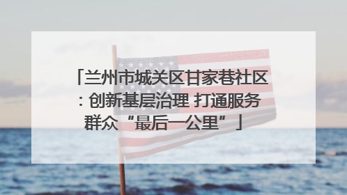 兰州市城关区甘家巷社区：创新基层治理 打通服务群众“最后一公里”