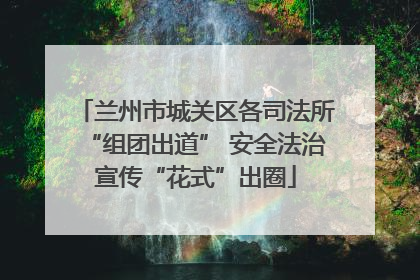 兰州市城关区各司法所“组团出道” 安全法治宣传“花式”出圈