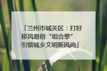 兰州市城关区：打好移风易俗“组合拳” 引领城乡文明新风尚